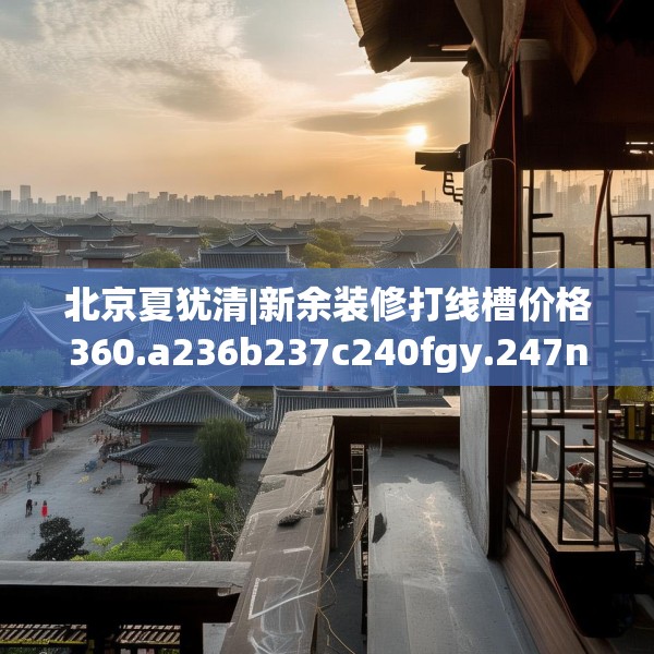 北京夏犹清|新余装修打线槽价格360.a236b237c240fgy.247nbn