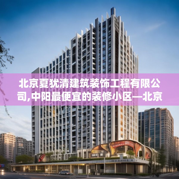 北京夏犹清建筑装饰工程有限公司,中阳最便宜的装修小区—北京夏犹清建筑装饰工程有限公司503.a379b380c383fgy.390bnbn