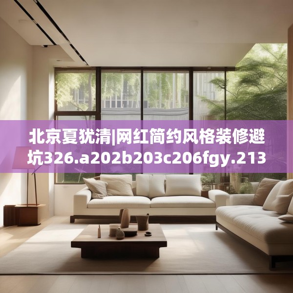 北京夏犹清|网红简约风格装修避坑326.a202b203c206fgy.21376673
