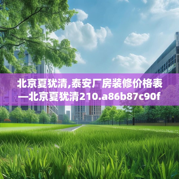 北京夏犹清,泰安厂房装修价格表—北京夏犹清210.a86b87c90fgy.97lkjl