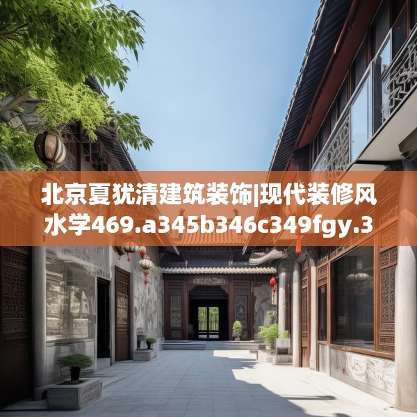 北京夏犹清建筑装饰|现代装修风水学469.a345b346c349fgy.356jhhj