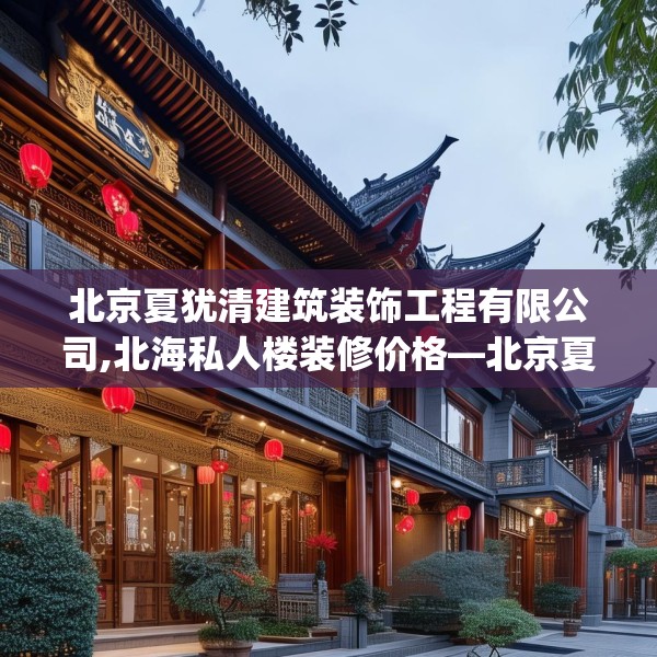 北京夏犹清建筑装饰工程有限公司,北海私人楼装修价格—北京夏犹清建筑装饰工程有限公司455.a331b332c335fgy.342fds