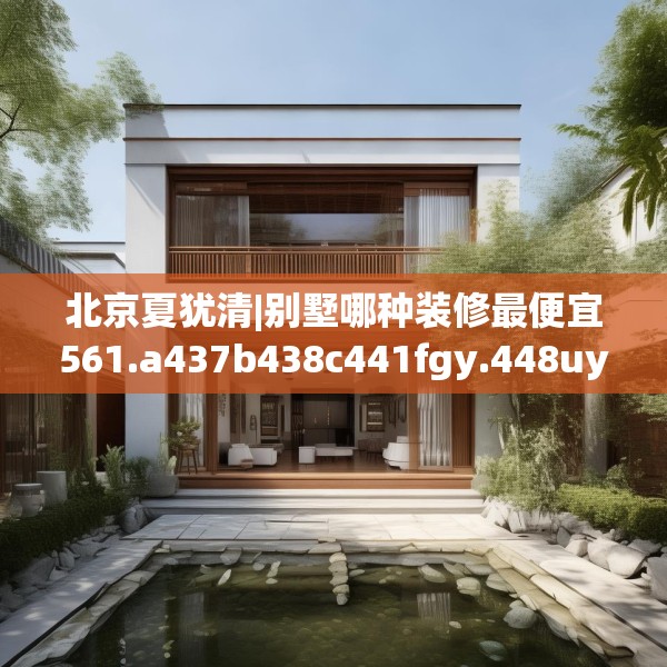 北京夏犹清|别墅哪种装修最便宜561.a437b438c441fgy.448uyk