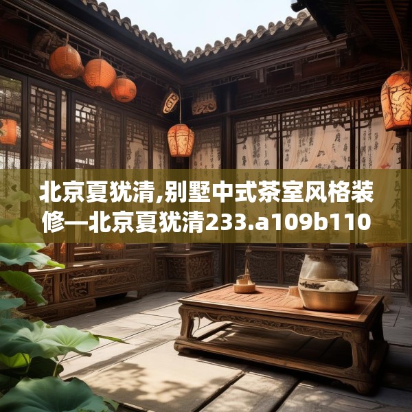 北京夏犹清,别墅中式茶室风格装修—北京夏犹清233.a109b110c113fgy.120bnbn