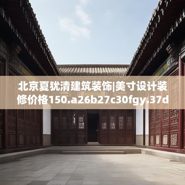 北京夏犹清建筑装饰|美寸设计装修价格150.a26b27c30fgy.37dsfds