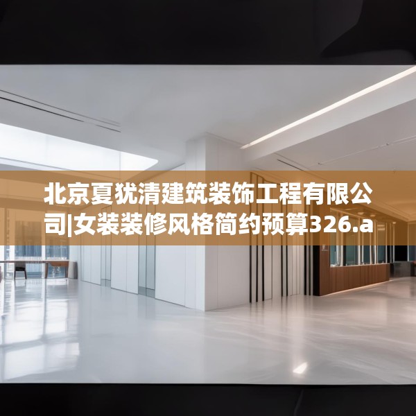 北京夏犹清建筑装饰工程有限公司|女装装修风格简约预算326.a202b203c206fgy.21376673