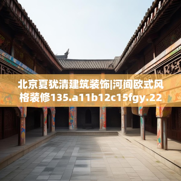 北京夏犹清建筑装饰|河间欧式风格装修135.a11b12c15fgy.22fghfd