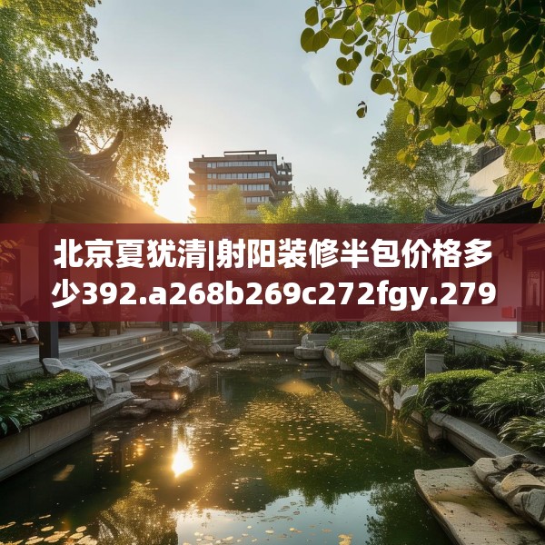 北京夏犹清|射阳装修半包价格多少392.a268b269c272fgy.279xczxv