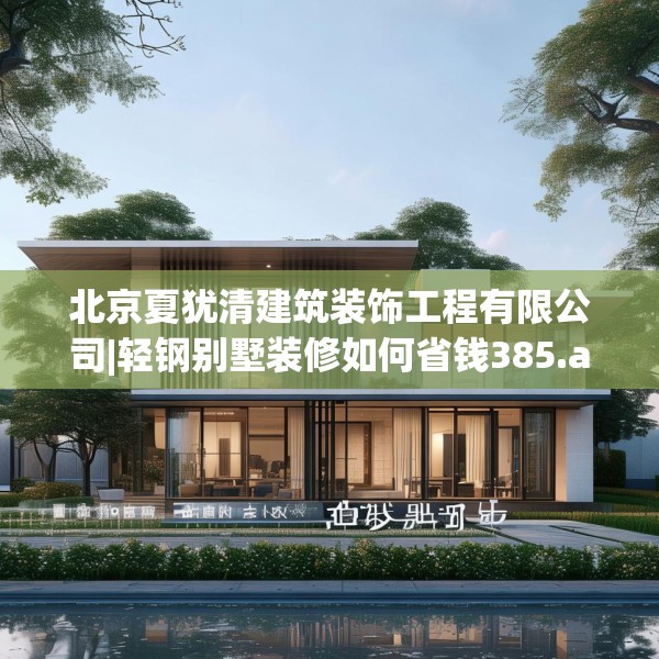 北京夏犹清建筑装饰工程有限公司|轻钢别墅装修如何省钱385.a261b262c265fgy.272fdsfds