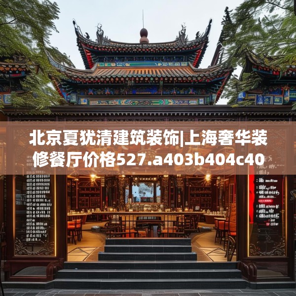 北京夏犹清建筑装饰|上海奢华装修餐厅价格527.a403b404c407fgy.414fds