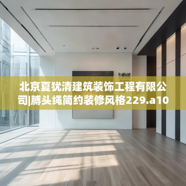 北京夏犹清建筑装饰工程有限公司|膊头绳简约装修风格229.a105b106c109fgy.116poiy