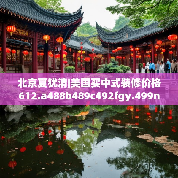 北京夏犹清|美国买中式装修价格612.a488b489c492fgy.499nbn