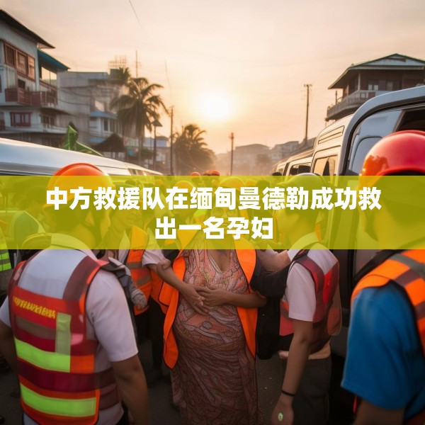 中方救援队在缅甸曼德勒成功救出一名孕妇