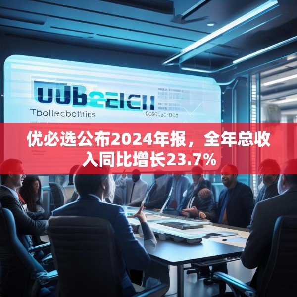 优必选公布2024年报，全年总收入同比增长23.7%