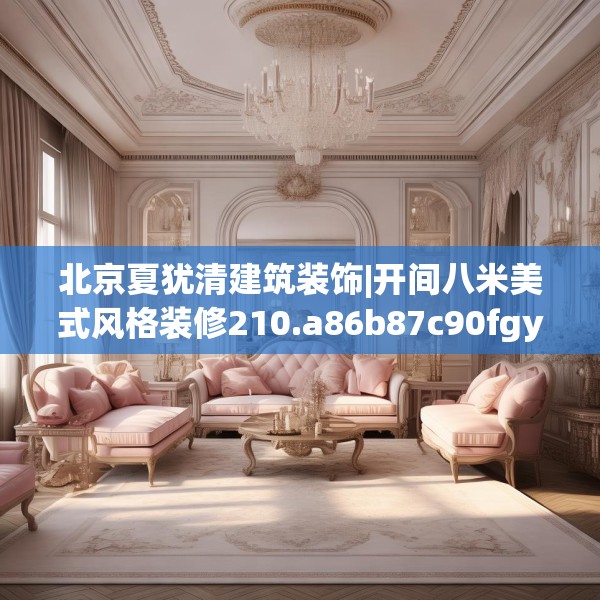 北京夏犹清建筑装饰|开间八米美式风格装修210.a86b87c90fgy.97lkjl