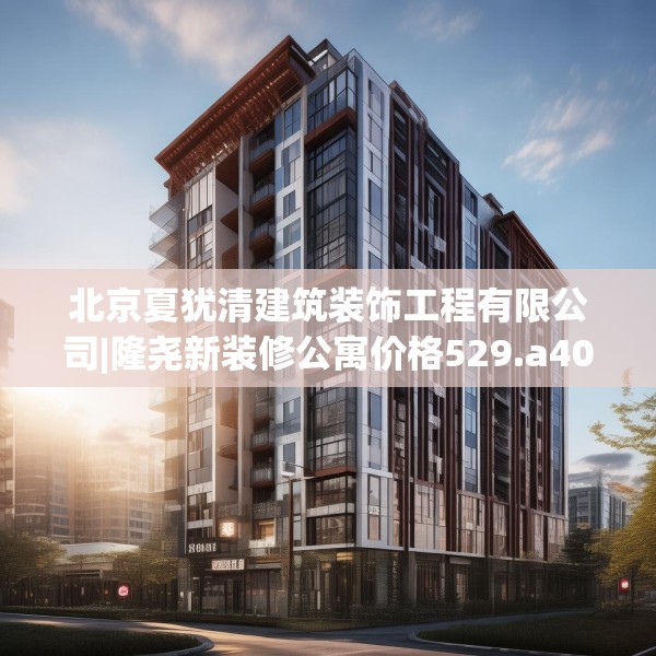 北京夏犹清建筑装饰工程有限公司|隆尧新装修公寓价格529.a405b406c409fgy.416fdsfds