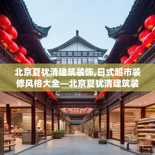 北京夏犹清建筑装饰,日式超市装修风格大全—北京夏犹清建筑装饰149.a25b26c29fgy.36fds