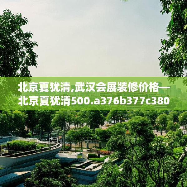 北京夏犹清,武汉会展装修价格—北京夏犹清500.a376b377c380fgy.387xczxv