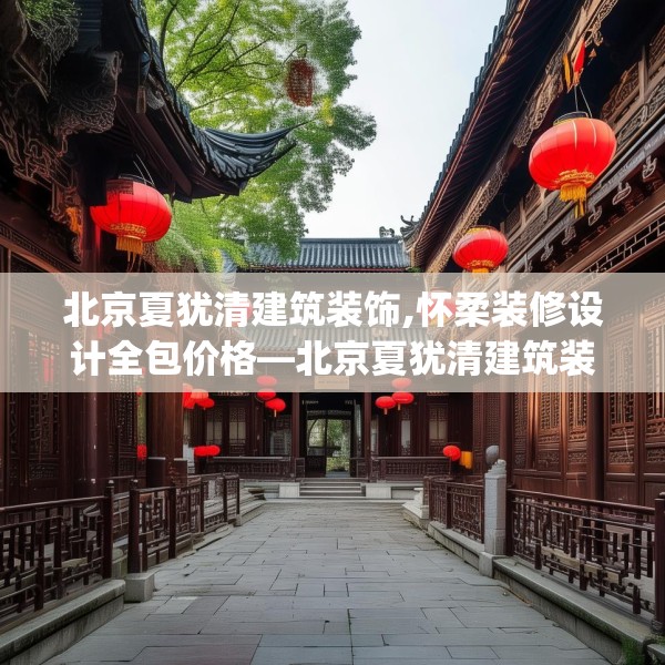 北京夏犹清建筑装饰,怀柔装修设计全包价格—北京夏犹清建筑装饰514.a390b391c394fgy.401sdA