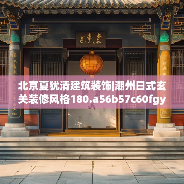 北京夏犹清建筑装饰|潮州日式玄关装修风格180.a56b57c60fgy.67nbn