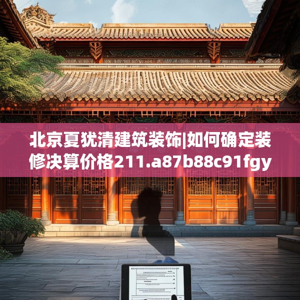 北京夏犹清建筑装饰|如何确定装修决算价格211.a87b88c91fgy.98poiy