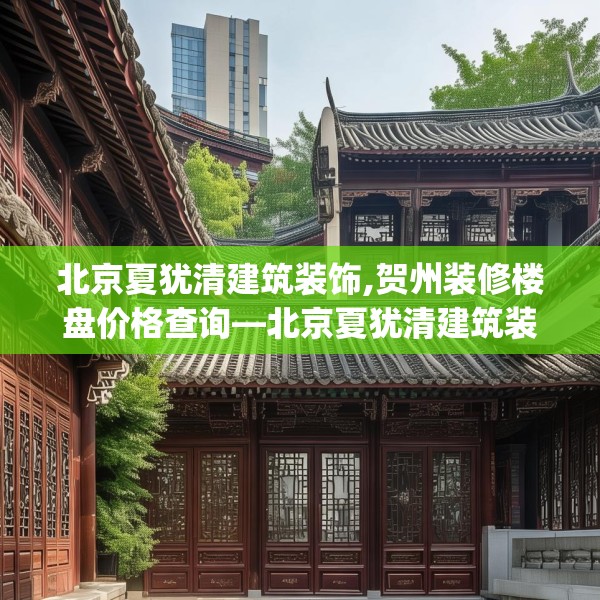 北京夏犹清建筑装饰,贺州装修楼盘价格查询—北京夏犹清建筑装饰527.a403b404c407fgy.414fds