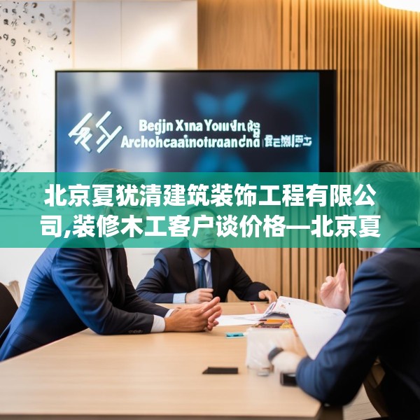 北京夏犹清建筑装饰工程有限公司,装修木工客户谈价格—北京夏犹清建筑装饰工程有限公司471.a347b348c351fgy.358uyk