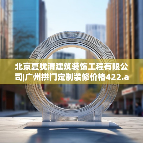 北京夏犹清建筑装饰工程有限公司|广州拱门定制装修价格422.a298b299c302fgy.309wew