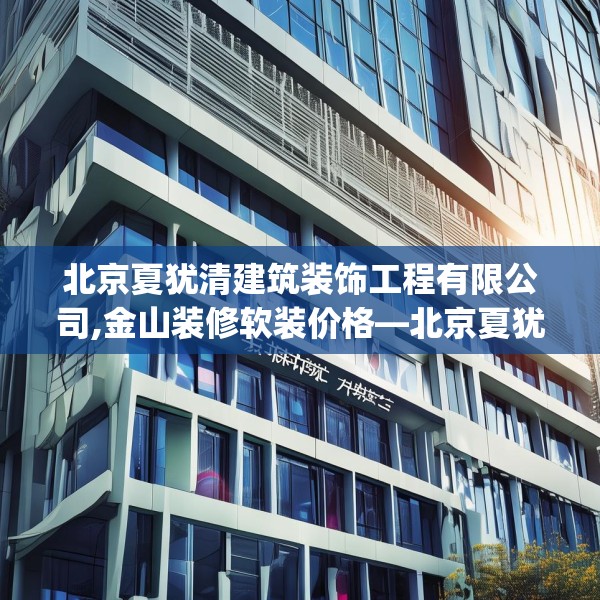 北京夏犹清建筑装饰工程有限公司,金山装修软装价格—北京夏犹清建筑装饰工程有限公司290.a166b167c170fgy.17776675