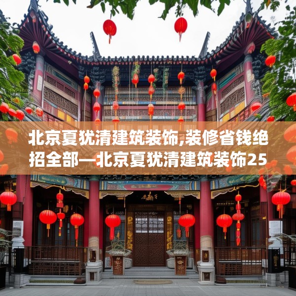北京夏犹清建筑装饰,装修省钱绝招全部—北京夏犹清建筑装饰252.a128b129c132fgy.139nbn