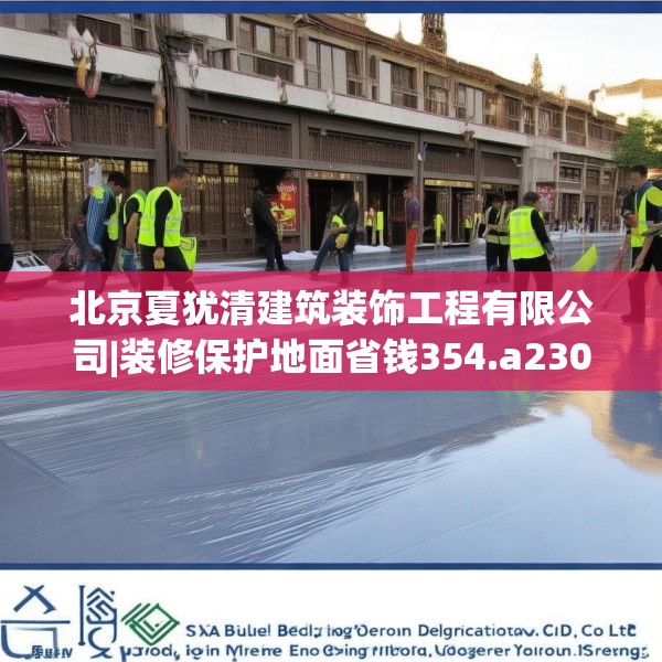 北京夏犹清建筑装饰工程有限公司|装修保护地面省钱354.a230b231c234fgy.241lkjl