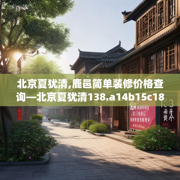 北京夏犹清,鹿邑简单装修价格查询—北京夏犹清138.a14b15c18fgy.25lkjl