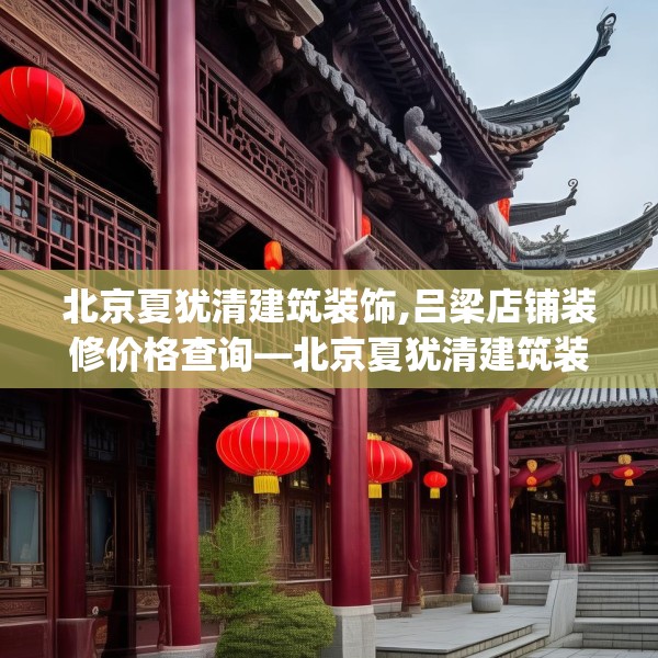 北京夏犹清建筑装饰,吕梁店铺装修价格查询—北京夏犹清建筑装饰137.a13b14c17fgy.24cvcx
