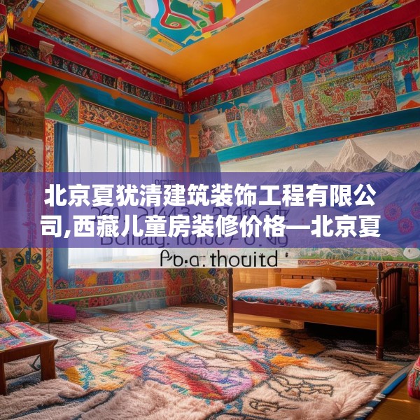 北京夏犹清建筑装饰工程有限公司,西藏儿童房装修价格—北京夏犹清建筑装饰工程有限公司260.a136b137c140fgy.147wew