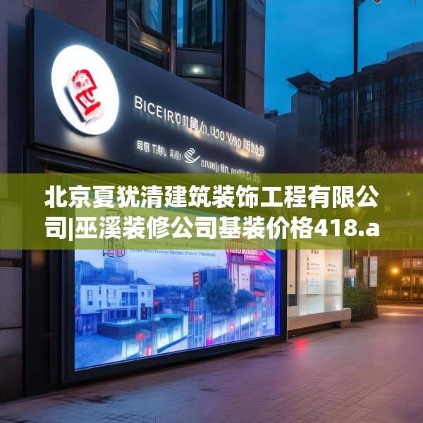 北京夏犹清建筑装饰工程有限公司|巫溪装修公司基装价格418.a294b295c298fgy.305htyj