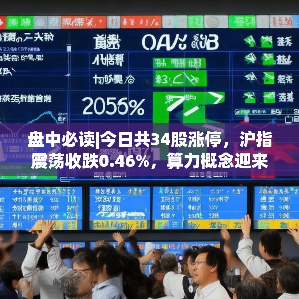 盘中必读|今日共34股涨停，沪指震荡收跌0.46%，算力概念迎来反弹