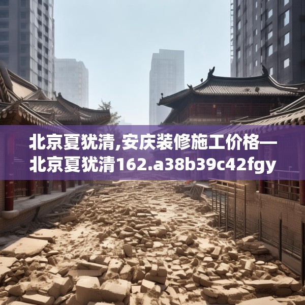北京夏犹清,安庆装修施工价格—北京夏犹清162.a38b39c42fgy.49nbn