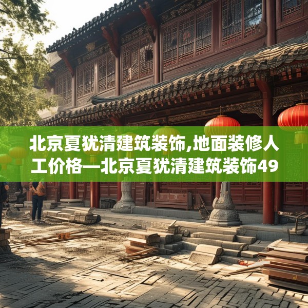 北京夏犹清建筑装饰,地面装修人工价格—北京夏犹清建筑装饰498.a374b375c378fgy.385lkjl