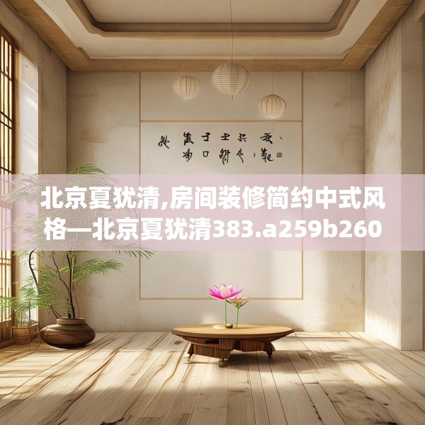 北京夏犹清,房间装修简约中式风格—北京夏犹清383.a259b260c263fgy.270fds