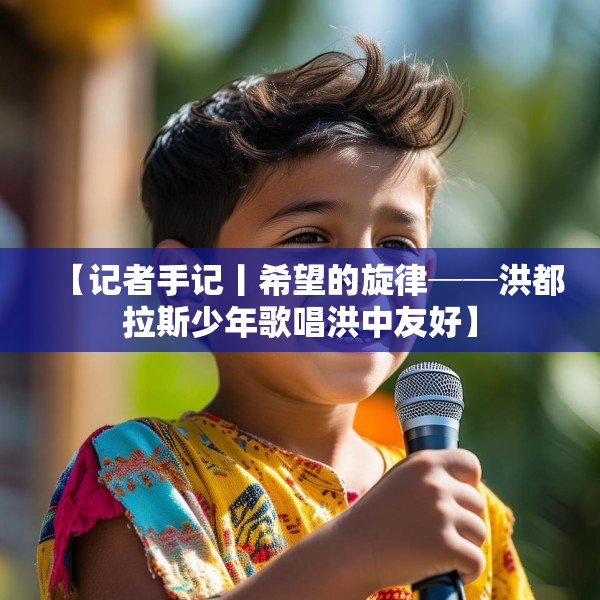 【记者手记丨希望的旋律──洪都拉斯少年歌唱洪中友好】