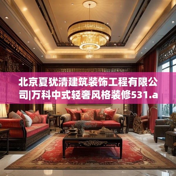 北京夏犹清建筑装饰工程有限公司|万科中式轻奢风格装修531.a407b408c411fgy.418fghfd