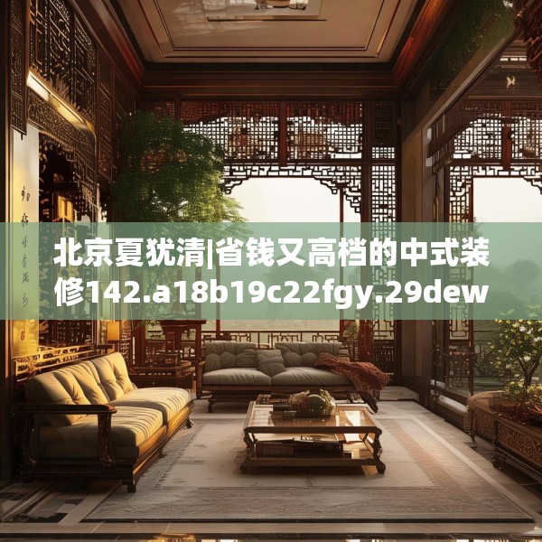 北京夏犹清|省钱又高档的中式装修142.a18b19c22fgy.29dewqe