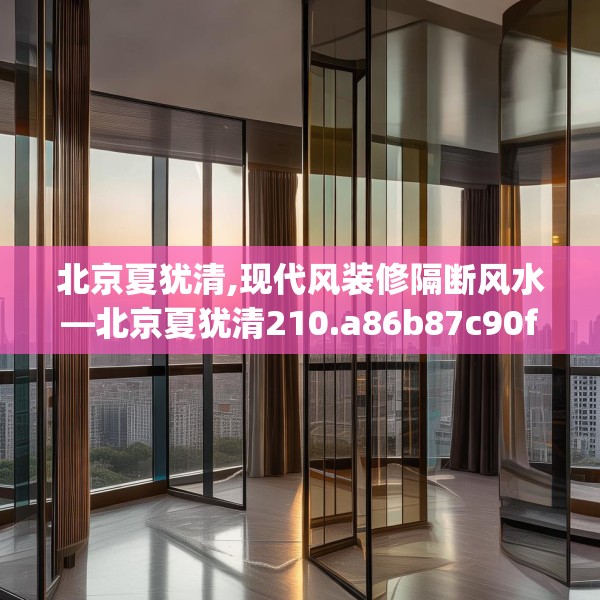 北京夏犹清,现代风装修隔断风水—北京夏犹清210.a86b87c90fgy.97lkjl