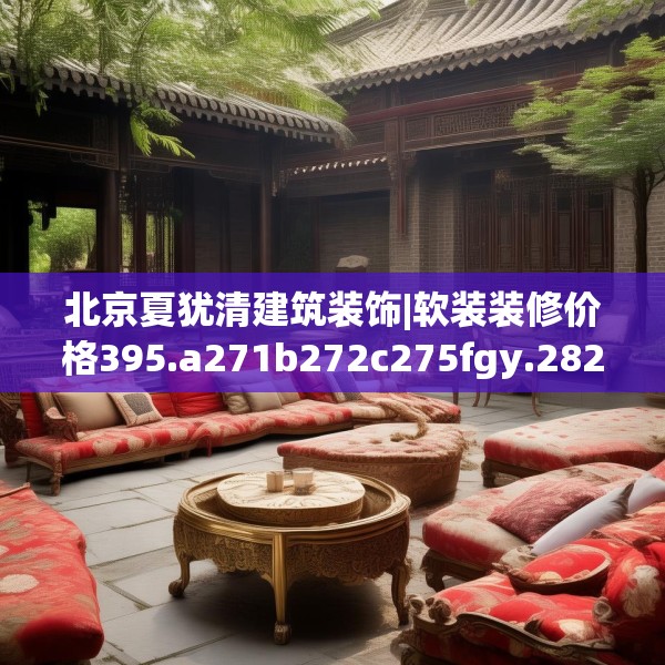 北京夏犹清建筑装饰|软装装修价格395.a271b272c275fgy.282bnbn