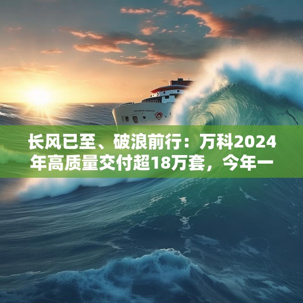 长风已至、破浪前行：万科2024年高质量交付超18万套，今年一季度公开债均已兑付