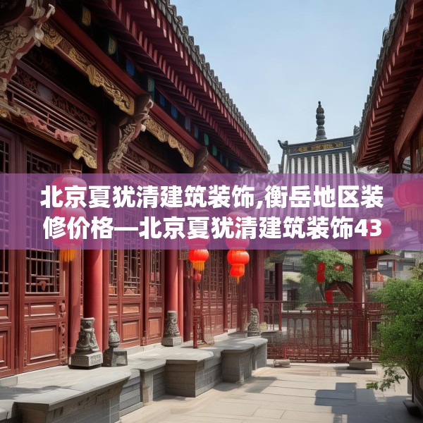 北京夏犹清建筑装饰,衡岳地区装修价格—北京夏犹清建筑装饰439.a315b316c319fgy.326fdsfds