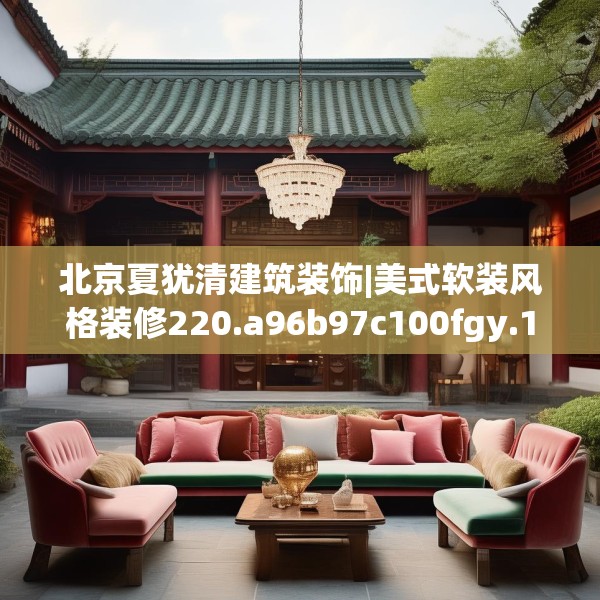 北京夏犹清建筑装饰|美式软装风格装修220.a96b97c100fgy.107htyj