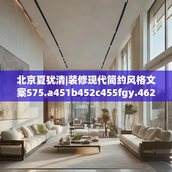 北京夏犹清|装修现代简约风格文案575.a451b452c455fgy.462bnbn