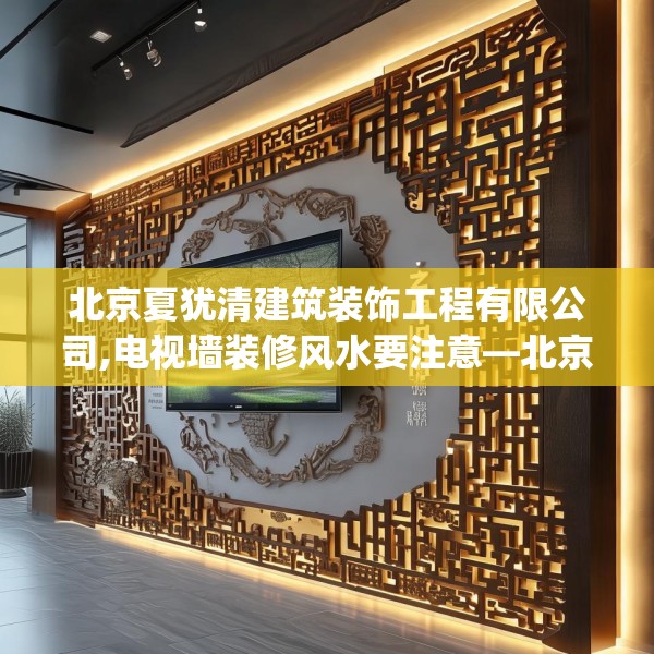 北京夏犹清建筑装饰工程有限公司,电视墙装修风水要注意—北京夏犹清建筑装饰工程有限公司606.a482b483c486fgy.493lkjl