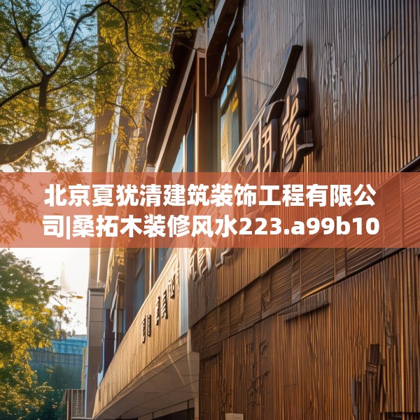 北京夏犹清建筑装饰工程有限公司|桑拓木装修风水223.a99b100c103fgy.110fdsfds